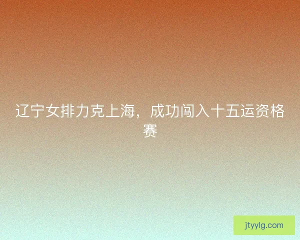 辽宁女排力克上海，成功闯入十五运资格赛