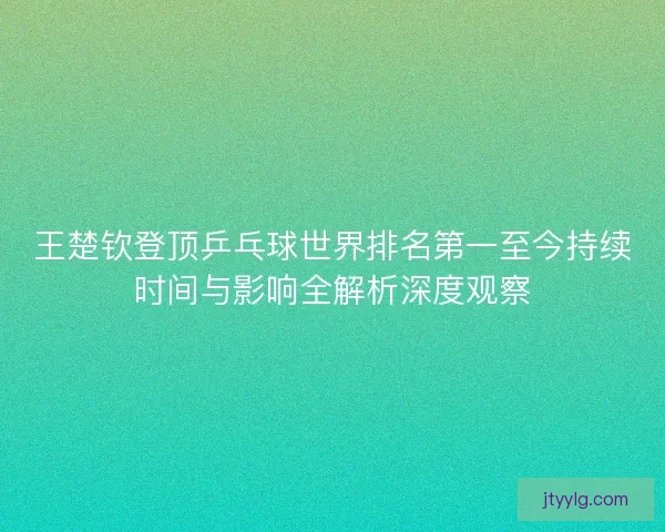 王楚钦登顶乒乓球世界排名第一至今持续时间与影响全解析深度观察