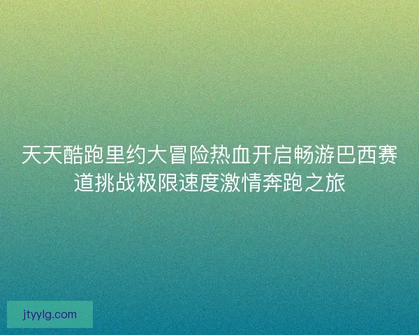 天天酷跑里约大冒险热血开启畅游巴西赛道挑战极限速度激情奔跑之旅