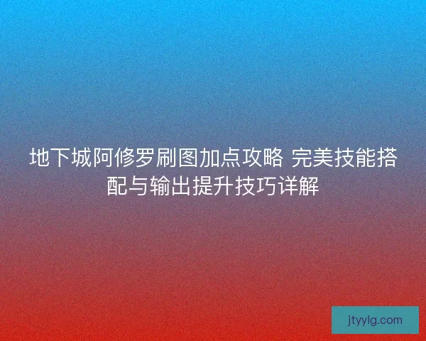 地下城阿修罗刷图加点攻略 完美技能搭配与输出提升技巧详解