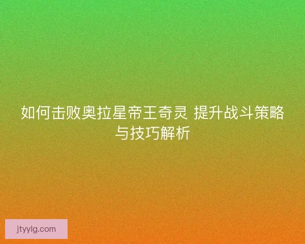 如何击败奥拉星帝王奇灵 提升战斗策略与技巧解析