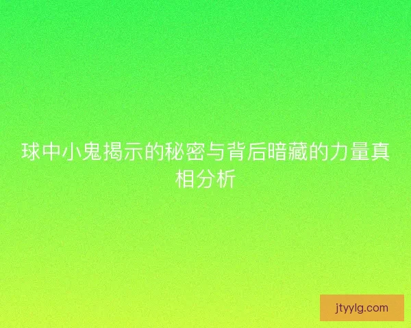 球中小鬼揭示的秘密与背后暗藏的力量真相分析