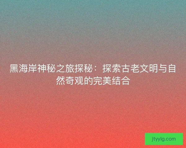 黑海岸神秘之旅探秘：探索古老文明与自然奇观的完美结合