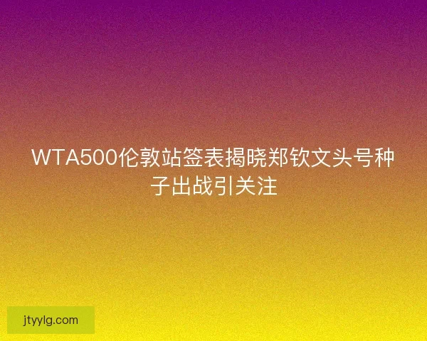 WTA500伦敦站签表揭晓郑钦文头号种子出战引关注