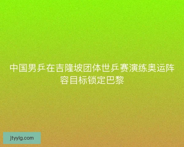 中国男乒在吉隆坡团体世乒赛演练奥运阵容目标锁定巴黎