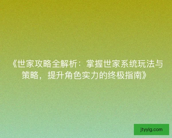 《世家攻略全解析：掌握世家系统玩法与策略，提升角色实力的终极指南》