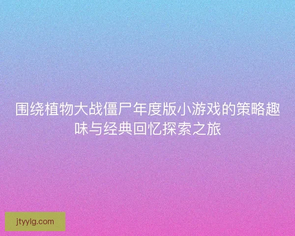 围绕植物大战僵尸年度版小游戏的策略趣味与经典回忆探索之旅