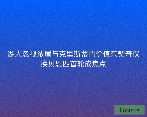 湖人忽视浓眉与克里斯蒂的价值东契奇仅换贝恩四首轮成焦点