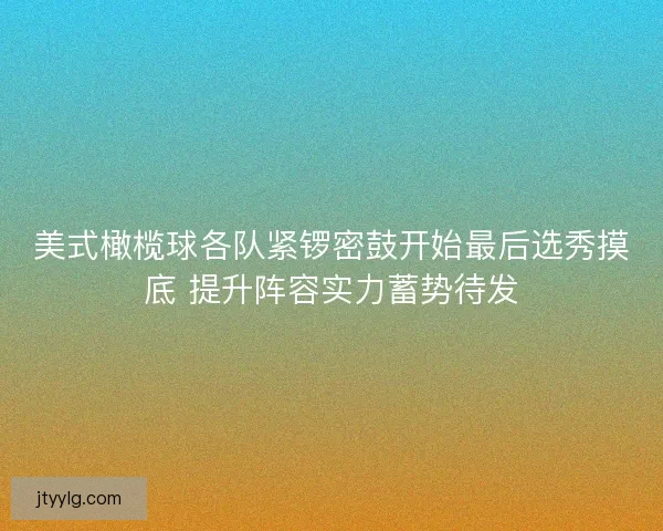美式橄榄球各队紧锣密鼓开始最后选秀摸底 提升阵容实力蓄势待发