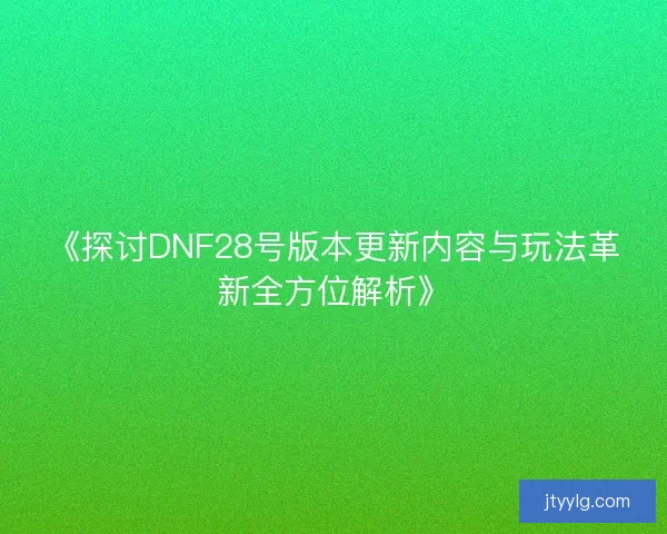 《探讨DNF28号版本更新内容与玩法革新全方位解析》