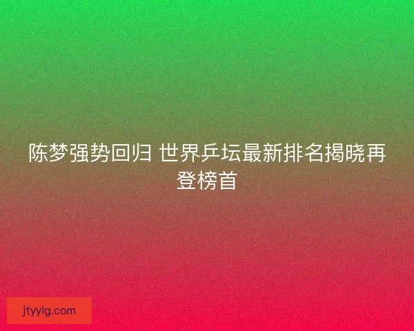 陈梦强势回归 世界乒坛最新排名揭晓再登榜首