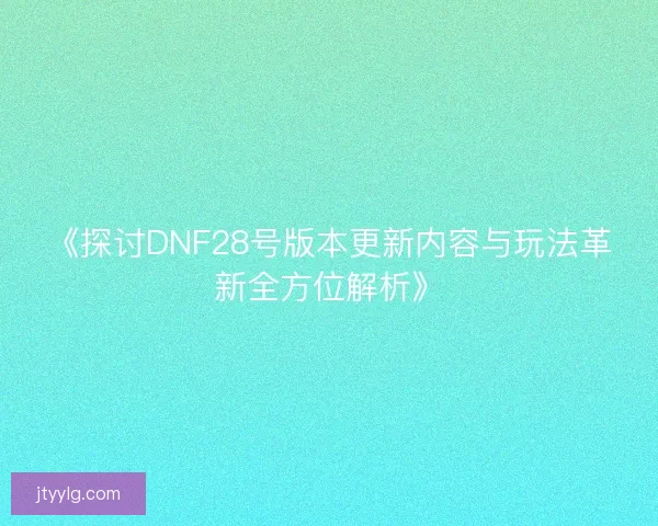 《探讨DNF28号版本更新内容与玩法革新全方位解析》