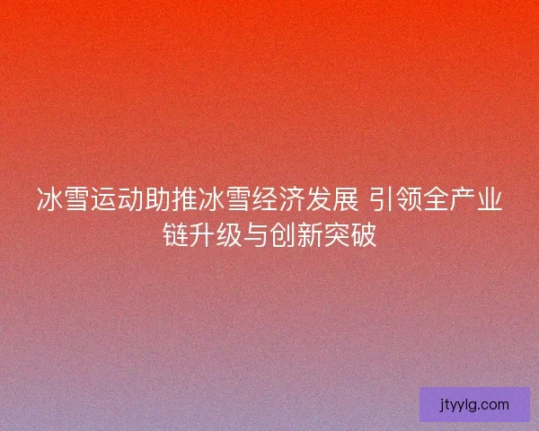 冰雪运动助推冰雪经济发展 引领全产业链升级与创新突破