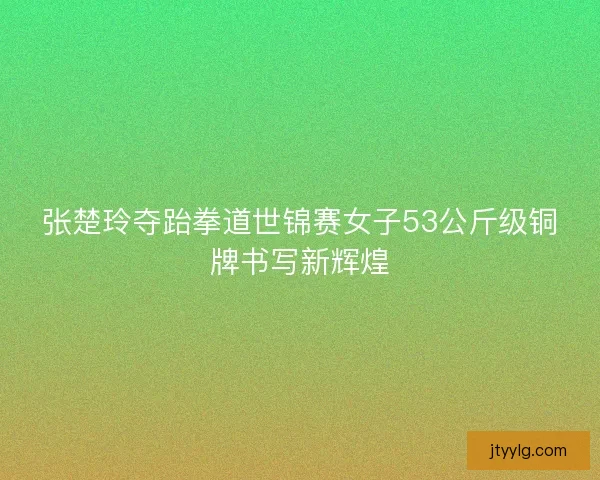 张楚玲夺跆拳道世锦赛女子53公斤级铜牌书写新辉煌