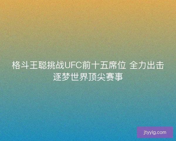 格斗王聪挑战UFC前十五席位 全力出击逐梦世界顶尖赛事