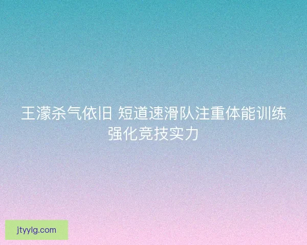 王濛杀气依旧 短道速滑队注重体能训练强化竞技实力