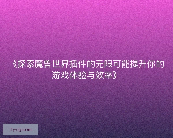 《探索魔兽世界插件的无限可能提升你的游戏体验与效率》