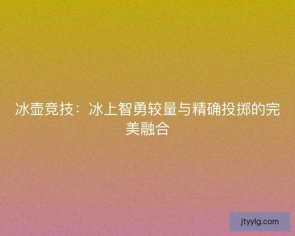冰壶竞技：冰上智勇较量与精确投掷的完美融合