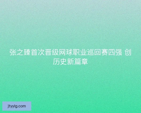 张之臻首次晋级网球职业巡回赛四强 创历史新篇章