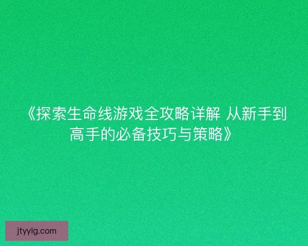 《探索生命线游戏全攻略详解 从新手到高手的必备技巧与策略》