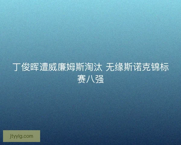 丁俊晖遭威廉姆斯淘汰 无缘斯诺克锦标赛八强