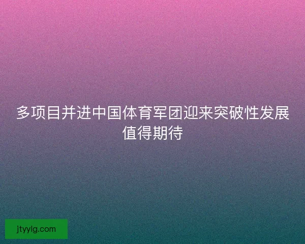 多项目并进中国体育军团迎来突破性发展值得期待