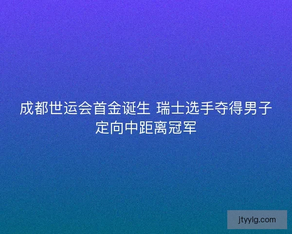 成都世运会首金诞生 瑞士选手夺得男子定向中距离冠军